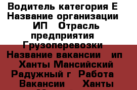Водитель категория Е › Название организации ­ ИП › Отрасль предприятия ­ Грузоперевозки › Название вакансии ­ ип - Ханты-Мансийский, Радужный г. Работа » Вакансии   . Ханты-Мансийский